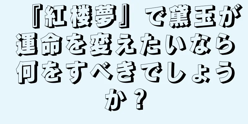 『紅楼夢』で黛玉が運命を変えたいなら何をすべきでしょうか？
