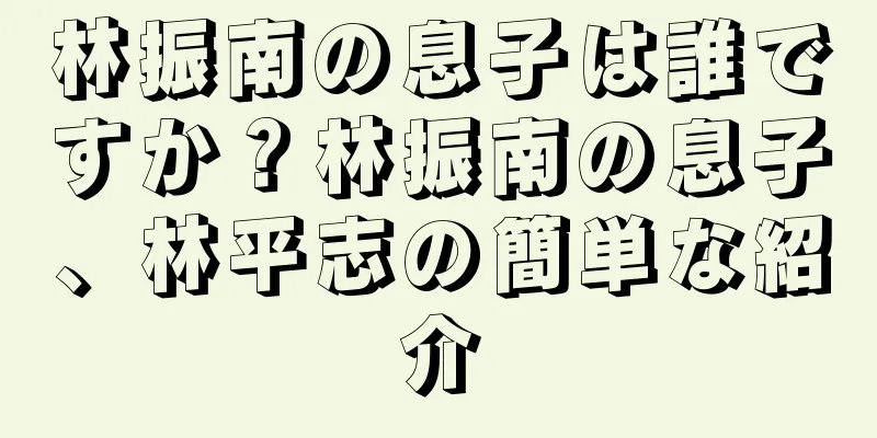 林振南の息子は誰ですか？林振南の息子、林平志の簡単な紹介