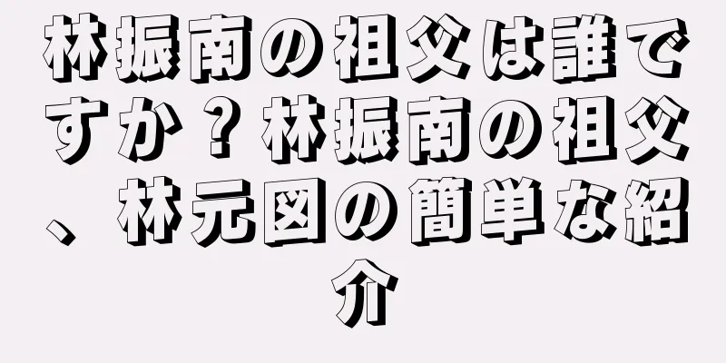 林振南の祖父は誰ですか？林振南の祖父、林元図の簡単な紹介