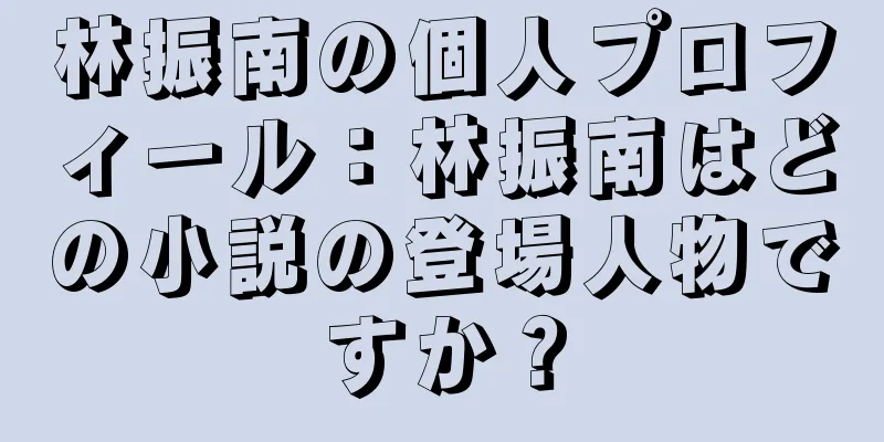 林振南の個人プロフィール：林振南はどの小説の登場人物ですか？