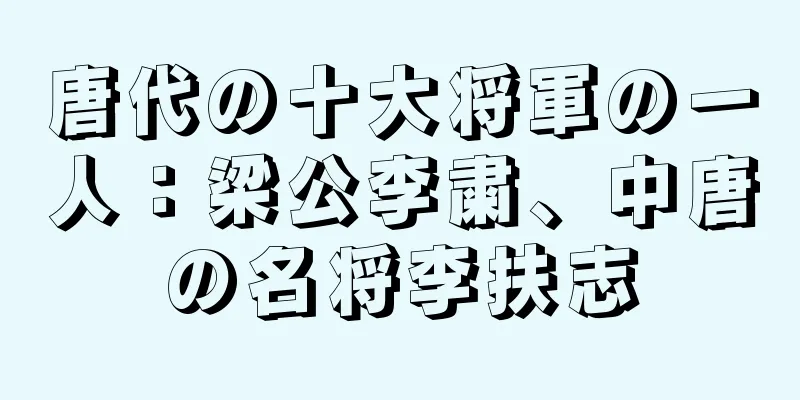 唐代の十大将軍の一人：梁公李粛、中唐の名将李扶志