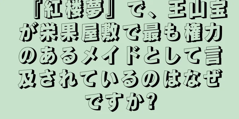 『紅楼夢』で、王山宝が栄果屋敷で最も権力のあるメイドとして言及されているのはなぜですか?