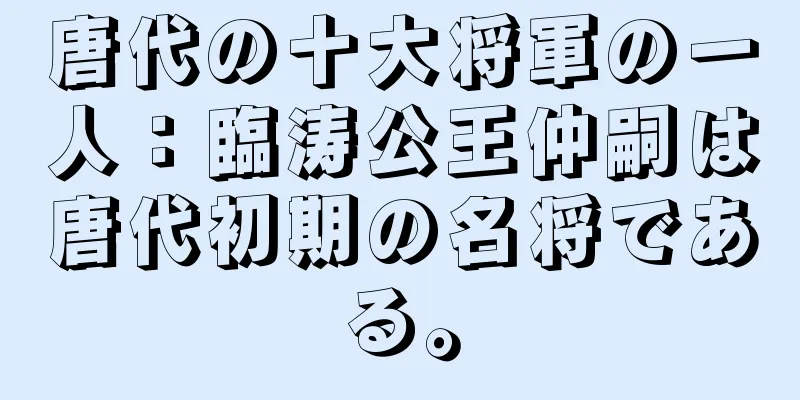 唐代の十大将軍の一人：臨涛公王仲嗣は唐代初期の名将である。