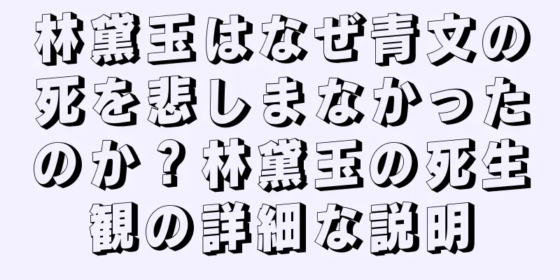 林黛玉はなぜ青文の死を悲しまなかったのか？林黛玉の死生観の詳細な説明