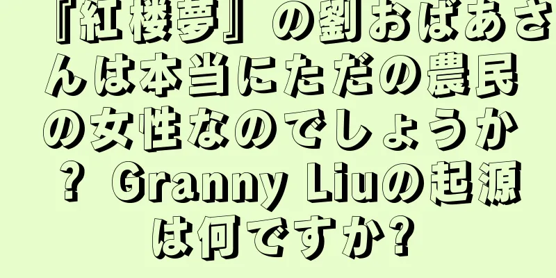 『紅楼夢』の劉おばあさんは本当にただの農民の女性なのでしょうか？ Granny Liuの起源は何ですか?