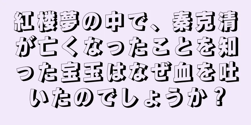 紅楼夢の中で、秦克清が亡くなったことを知った宝玉はなぜ血を吐いたのでしょうか？