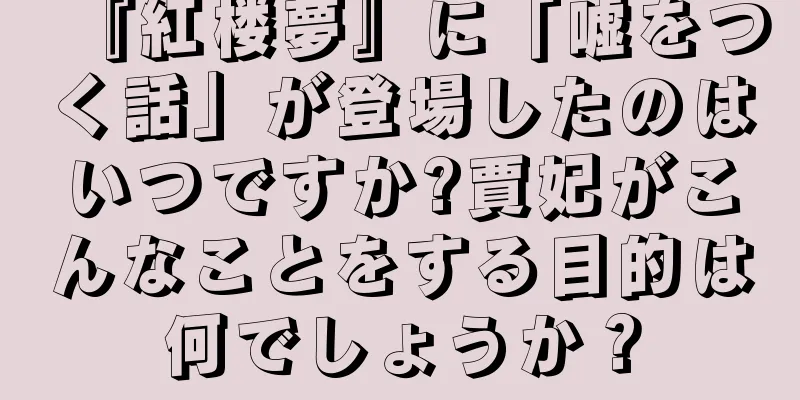 『紅楼夢』に「嘘をつく話」が登場したのはいつですか?賈妃がこんなことをする目的は何でしょうか？