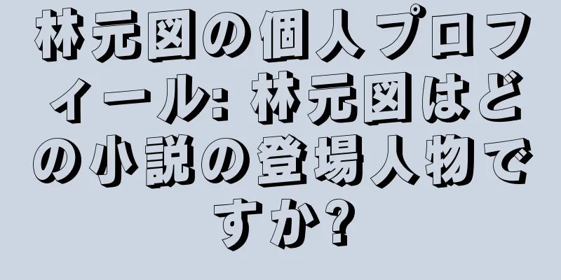 林元図の個人プロフィール: 林元図はどの小説の登場人物ですか?