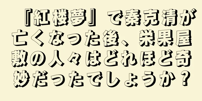 『紅楼夢』で秦克清が亡くなった後、栄果屋敷の人々はどれほど奇妙だったでしょうか？
