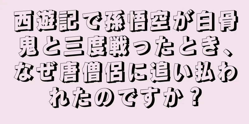 西遊記で孫悟空が白骨鬼と三度戦ったとき、なぜ唐僧侶に追い払われたのですか？