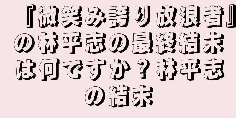 『微笑み誇り放浪者』の林平志の最終結末は何ですか？林平志の結末