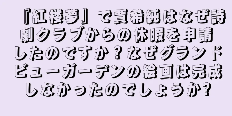 『紅楼夢』で賈希純はなぜ詩劇クラブからの休暇を申請したのですか？なぜグランドビューガーデンの絵画は完成しなかったのでしょうか?