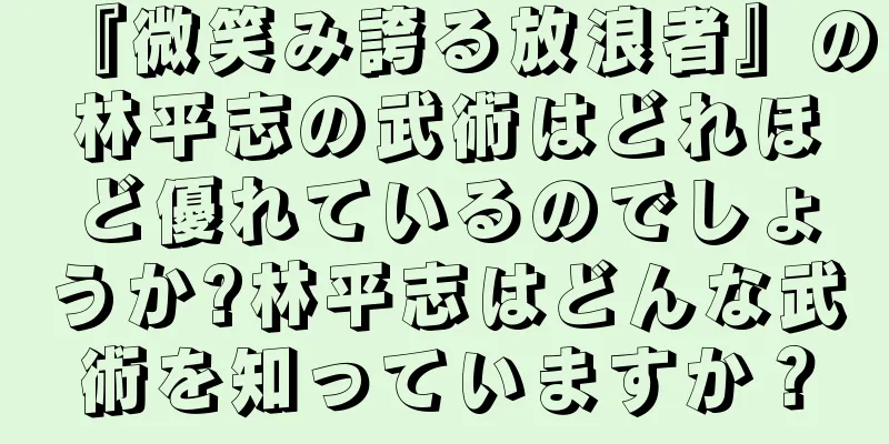 『微笑み誇る放浪者』の林平志の武術はどれほど優れているのでしょうか?林平志はどんな武術を知っていますか？