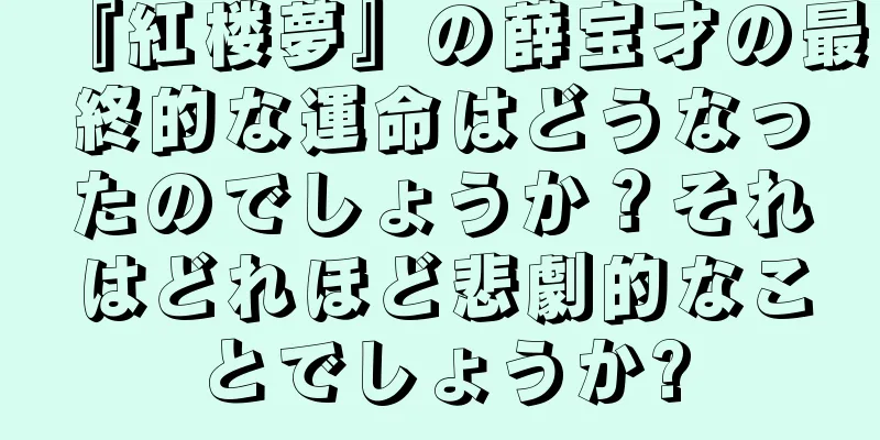 『紅楼夢』の薛宝才の最終的な運命はどうなったのでしょうか？それはどれほど悲劇的なことでしょうか?