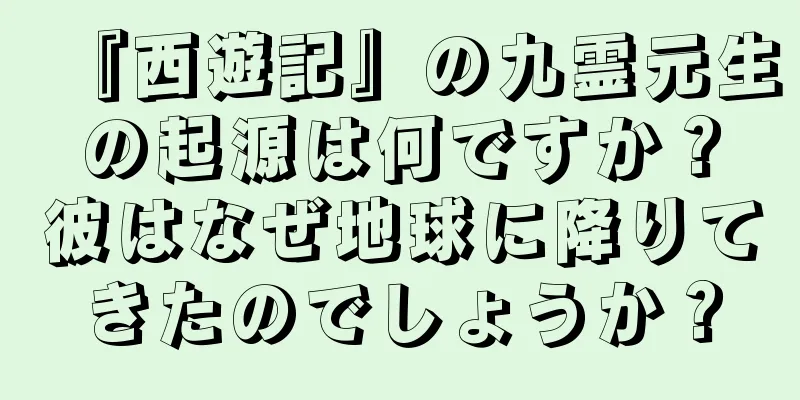 『西遊記』の九霊元生の起源は何ですか？彼はなぜ地球に降りてきたのでしょうか？