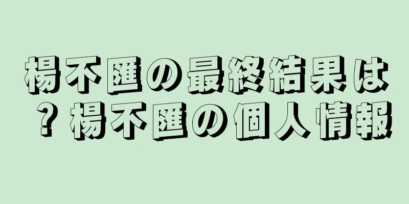 楊不匯の最終結果は？楊不匯の個人情報