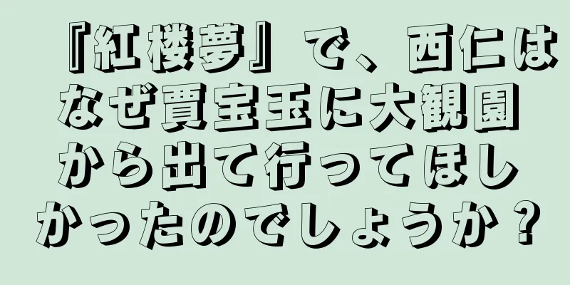 『紅楼夢』で、西仁はなぜ賈宝玉に大観園から出て行ってほしかったのでしょうか？