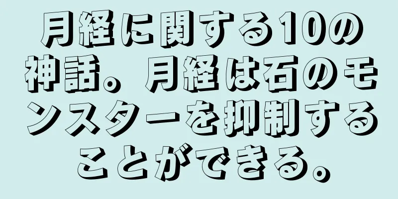 月経に関する10の神話。月経は石のモンスターを抑制することができる。