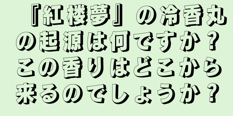 『紅楼夢』の冷香丸の起源は何ですか？この香りはどこから来るのでしょうか？