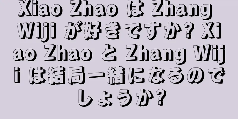 Xiao Zhao は Zhang Wiji が好きですか? Xiao Zhao と Zhang Wiji は結局一緒になるのでしょうか?