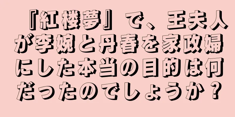 『紅楼夢』で、王夫人が李婉と丹春を家政婦にした本当の目的は何だったのでしょうか？