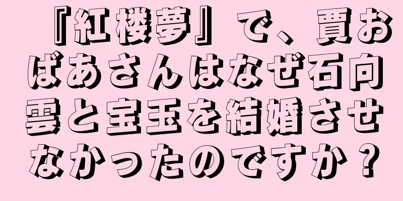 『紅楼夢』で、賈おばあさんはなぜ石向雲と宝玉を結婚させなかったのですか？