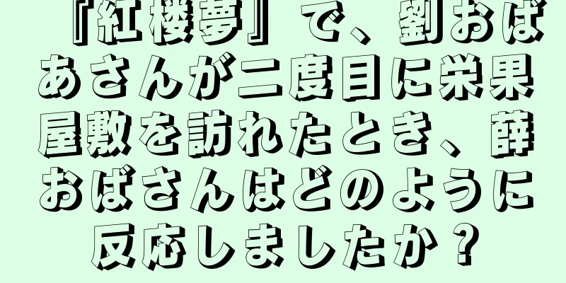 『紅楼夢』で、劉おばあさんが二度目に栄果屋敷を訪れたとき、薛おばさんはどのように反応しましたか？
