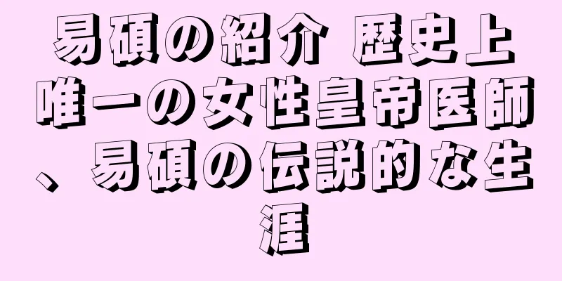易碩の紹介 歴史上唯一の女性皇帝医師、易碩の伝説的な生涯