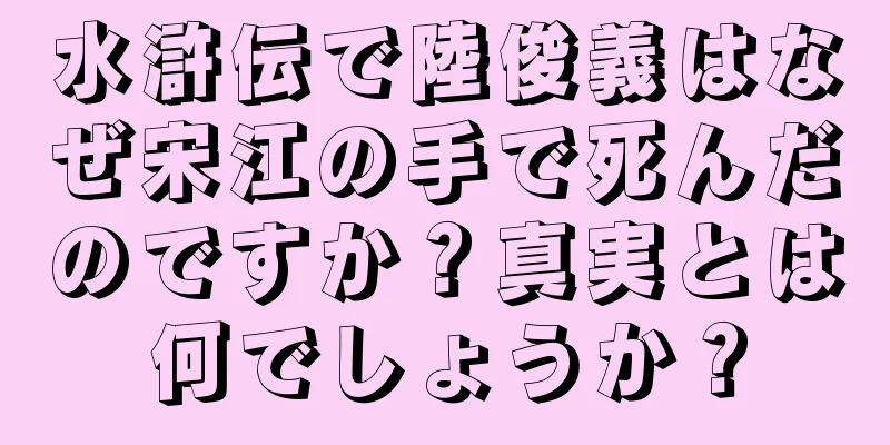 水滸伝で陸俊義はなぜ宋江の手で死んだのですか？真実とは何でしょうか？