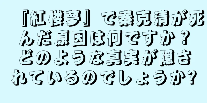 『紅楼夢』で秦克清が死んだ原因は何ですか？どのような真実が隠されているのでしょうか?