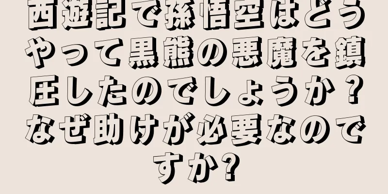 西遊記で孫悟空はどうやって黒熊の悪魔を鎮圧したのでしょうか？なぜ助けが必要なのですか?