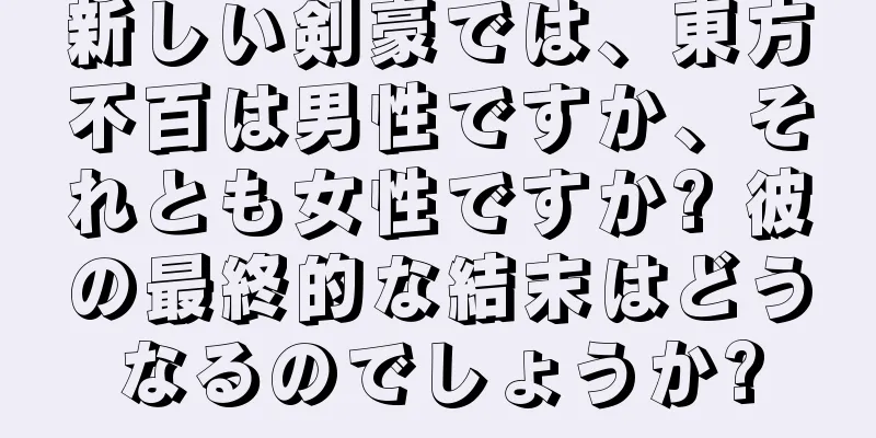 新しい剣豪では、東方不百は男性ですか、それとも女性ですか? 彼の最終的な結末はどうなるのでしょうか?