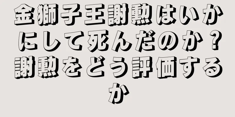 金獅子王謝勲はいかにして死んだのか？謝勲をどう評価するか