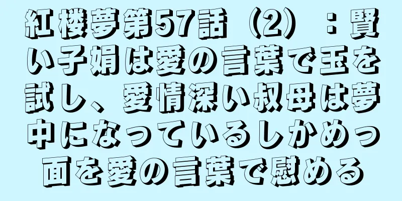 紅楼夢第57話（2）：賢い子娟は愛の言葉で玉を試し、愛情深い叔母は夢中になっているしかめっ面を愛の言葉で慰める