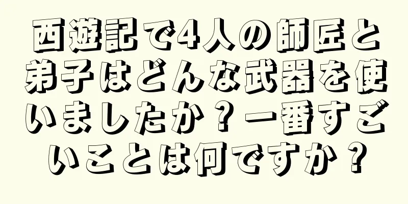 西遊記で4人の師匠と弟子はどんな武器を使いましたか？一番すごいことは何ですか？
