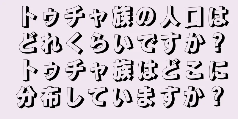 トゥチャ族の人口はどれくらいですか？トゥチャ族はどこに分布していますか？