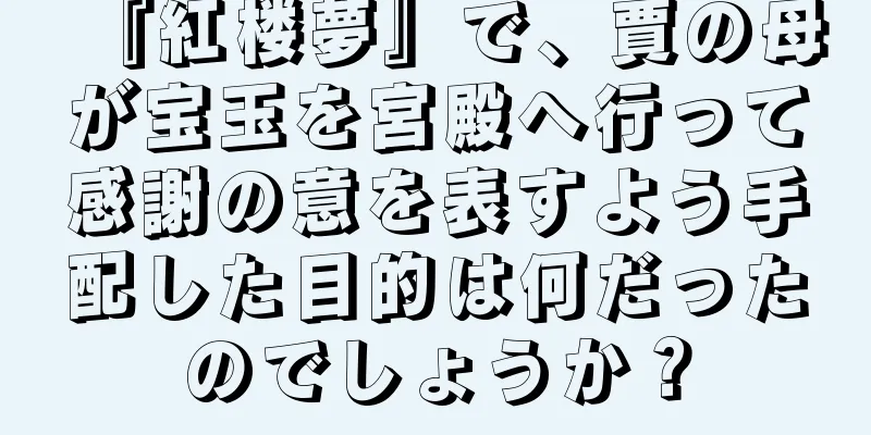 『紅楼夢』で、賈の母が宝玉を宮殿へ行って感謝の意を表すよう手配した目的は何だったのでしょうか？