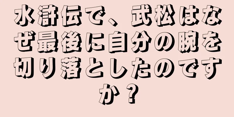 水滸伝で、武松はなぜ最後に自分の腕を切り落としたのですか？