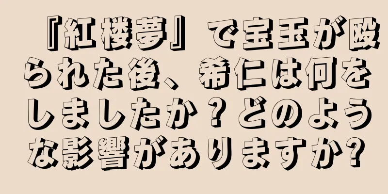 『紅楼夢』で宝玉が殴られた後、希仁は何をしましたか？どのような影響がありますか?