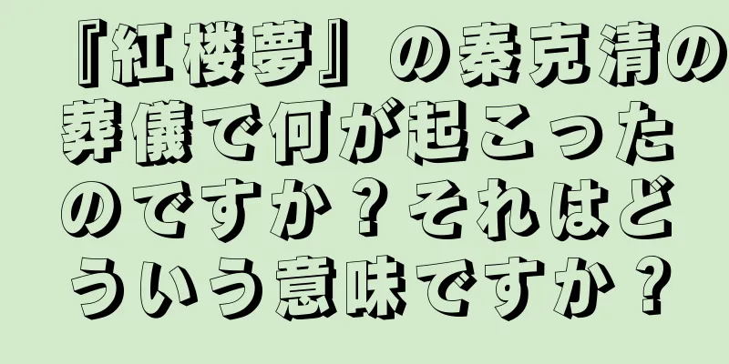 『紅楼夢』の秦克清の葬儀で何が起こったのですか？それはどういう意味ですか？