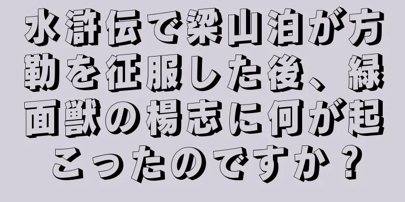 水滸伝で梁山泊が方勒を征服した後、緑面獣の楊志に何が起こったのですか？
