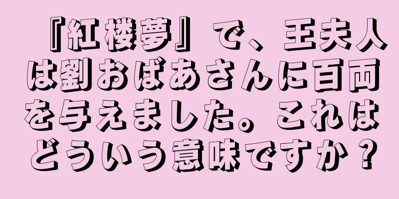 『紅楼夢』で、王夫人は劉おばあさんに百両を与えました。これはどういう意味ですか？