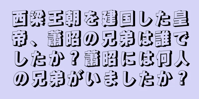 西梁王朝を建国した皇帝、蕭昭の兄弟は誰でしたか？蕭昭には何人の兄弟がいましたか？