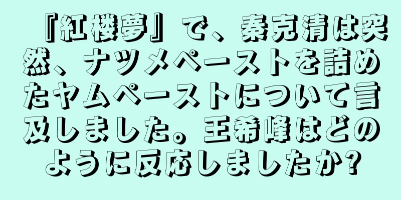 『紅楼夢』で、秦克清は突然、ナツメペーストを詰めたヤムペーストについて言及しました。王希峰はどのように反応しましたか?
