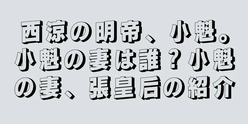 西涼の明帝、小魁。小魁の妻は誰？小魁の妻、張皇后の紹介