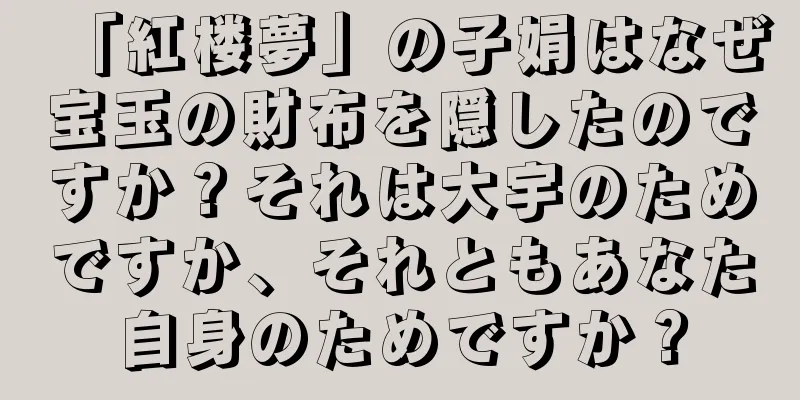 「紅楼夢」の子娟はなぜ宝玉の財布を隠したのですか？それは大宇のためですか、それともあなた自身のためですか？