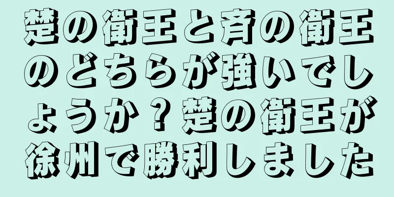 楚の衛王と斉の衛王のどちらが強いでしょうか？楚の衛王が徐州で勝利しました