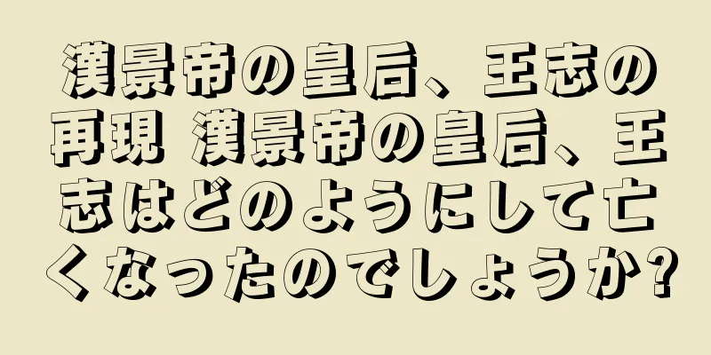 漢景帝の皇后、王志の再現 漢景帝の皇后、王志はどのようにして亡くなったのでしょうか?