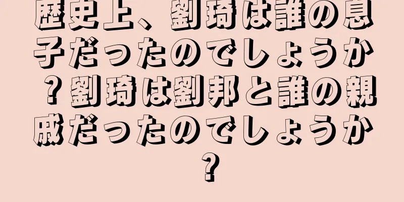 歴史上、劉琦は誰の息子だったのでしょうか？劉琦は劉邦と誰の親戚だったのでしょうか？