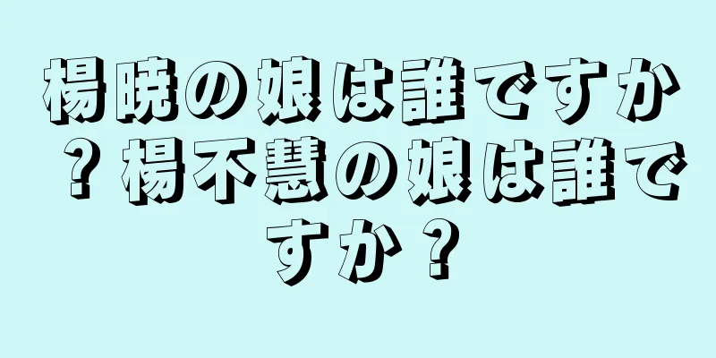 楊暁の娘は誰ですか？楊不慧の娘は誰ですか？